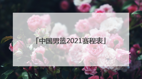 「中国男篮2021赛程表」中国男篮奥运会2021赛程表