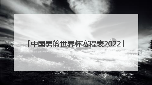 「中国男篮世界杯赛程表2022」中国男篮世界杯赛程表2019