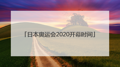 「日本奥运会2020开幕时间」日本奥运会2020开幕时间几月几号