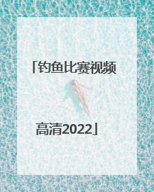 「钓鱼比赛视频高清2022」钓鱼比赛视频高清2020